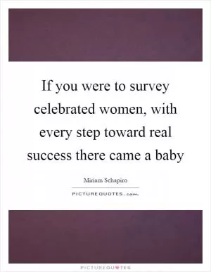 If you were to survey celebrated women, with every step toward real success there came a baby Picture Quote #1