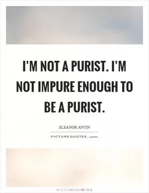 I’m not a purist. I’m not impure enough to be a purist Picture Quote #1