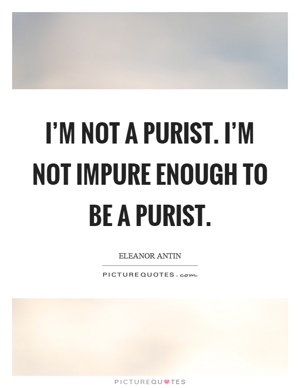 I'm not a purist. I'm not impure enough to be a purist Picture Quote #1