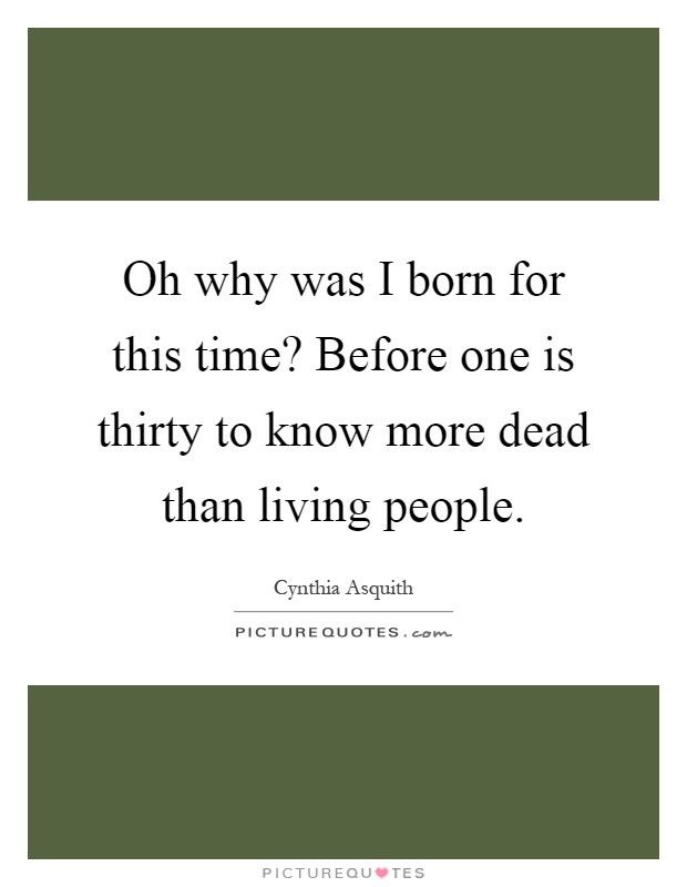 Oh why was I born for this time? Before one is thirty to know more dead than living people Picture Quote #1
