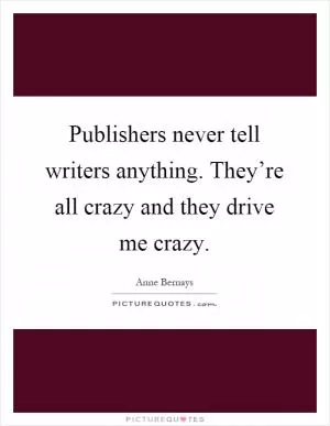 Publishers never tell writers anything. They’re all crazy and they drive me crazy Picture Quote #1