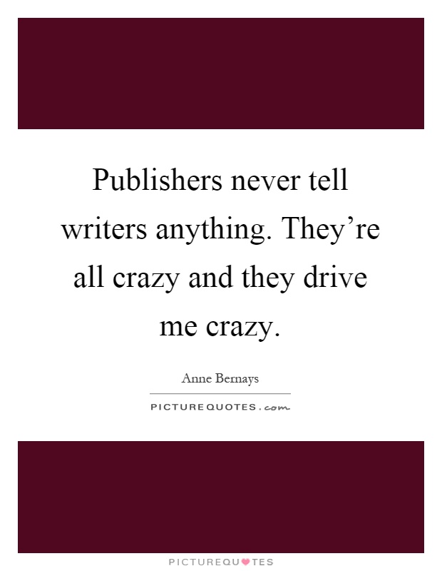 Publishers never tell writers anything. They're all crazy and they drive me crazy Picture Quote #1