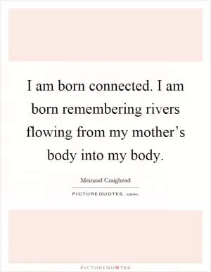 I am born connected. I am born remembering rivers flowing from my mother’s body into my body Picture Quote #1