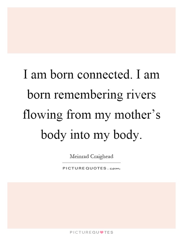 I am born connected. I am born remembering rivers flowing from my mother's body into my body Picture Quote #1