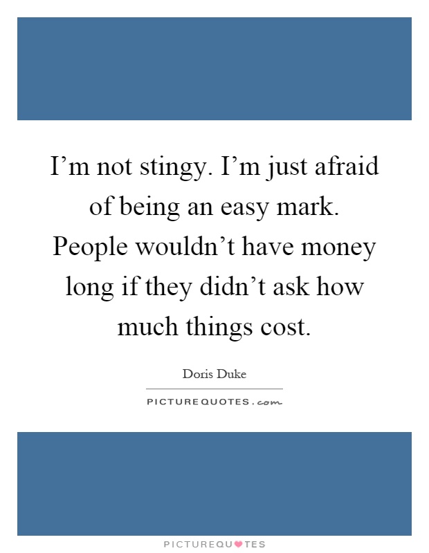 I'm not stingy. I'm just afraid of being an easy mark. People wouldn't have money long if they didn't ask how much things cost Picture Quote #1
