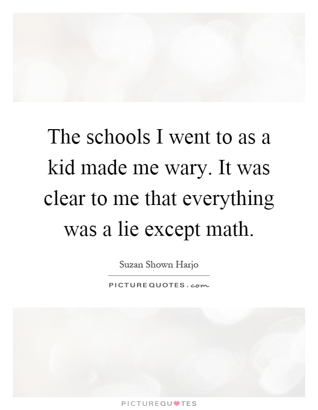 The schools I went to as a kid made me wary. It was clear to me that everything was a lie except math Picture Quote #1