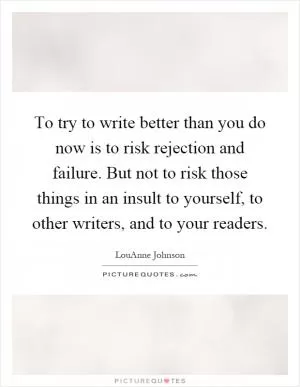 To try to write better than you do now is to risk rejection and failure. But not to risk those things in an insult to yourself, to other writers, and to your readers Picture Quote #1