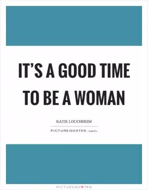 It’s a good time to be a woman Picture Quote #1