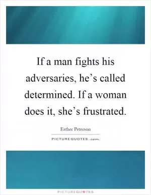 If a man fights his adversaries, he’s called determined. If a woman does it, she’s frustrated Picture Quote #1