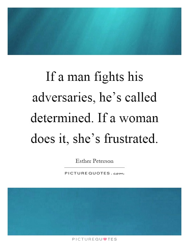 If a man fights his adversaries, he's called determined. If a woman does it, she's frustrated Picture Quote #1