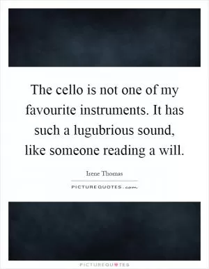 The cello is not one of my favourite instruments. It has such a lugubrious sound, like someone reading a will Picture Quote #1