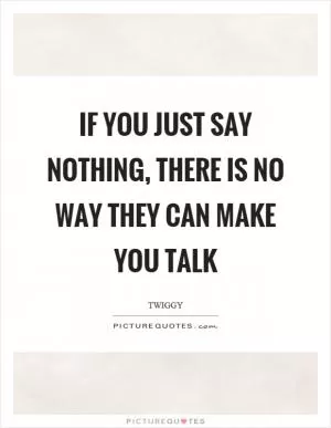 If you just say nothing, there is no way they can make you talk Picture Quote #1