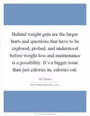 Behind weight gain are the larger hurts and questions that have to be explored, probed, and understood before weight loss and maintenance is a possibility. It’s a bigger issue than just calories in, calories out Picture Quote #1