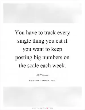 You have to track every single thing you eat if you want to keep posting big numbers on the scale each week Picture Quote #1