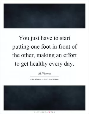 You just have to start putting one foot in front of the other, making an effort to get healthy every day Picture Quote #1
