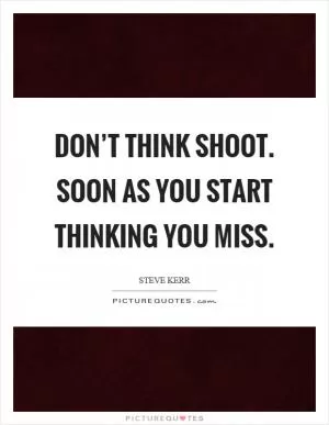 Don’t think shoot. Soon as you start thinking you miss Picture Quote #1
