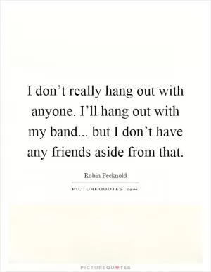 I don’t really hang out with anyone. I’ll hang out with my band... but I don’t have any friends aside from that Picture Quote #1