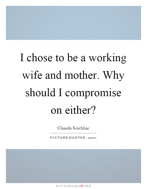 I chose to be a working wife and mother. Why should I compromise on either? Picture Quote #1