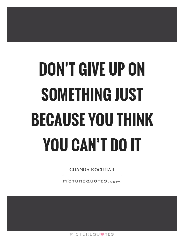 Don't give up on something just because you think you can't do it ...