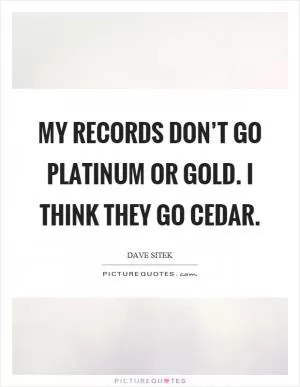 My records don’t go platinum or gold. I think they go cedar Picture Quote #1