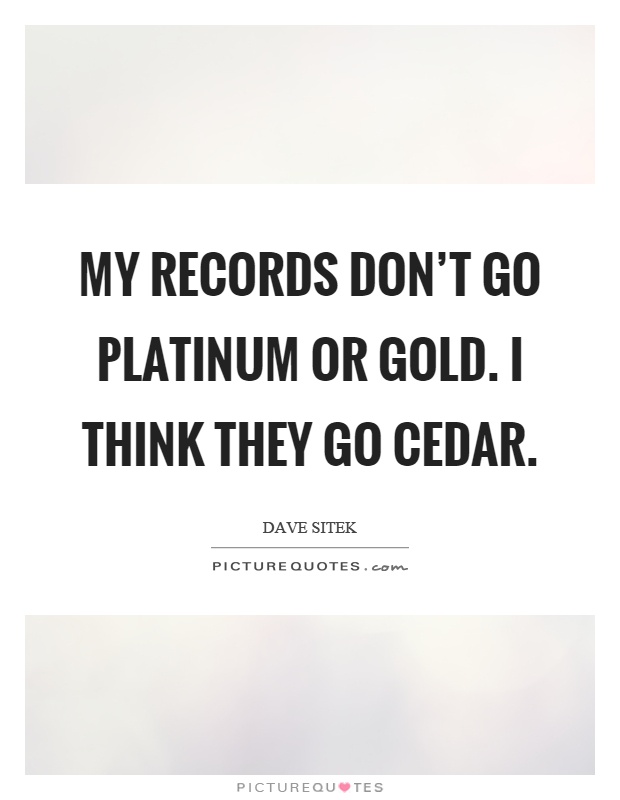 My records don't go platinum or gold. I think they go cedar Picture Quote #1