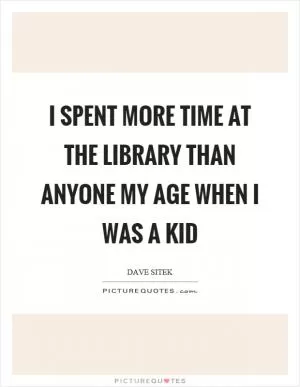 I spent more time at the library than anyone my age when I was a kid Picture Quote #1