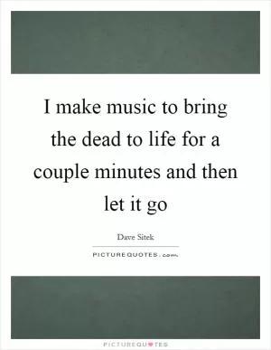 I make music to bring the dead to life for a couple minutes and then let it go Picture Quote #1