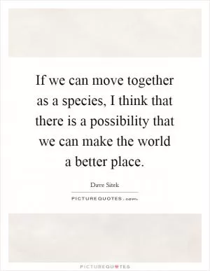 If we can move together as a species, I think that there is a possibility that we can make the world a better place Picture Quote #1