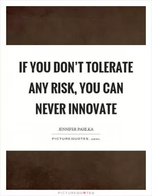 If you don’t tolerate any risk, you can never innovate Picture Quote #1