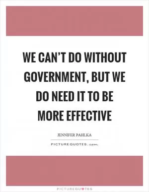 We can’t do without government, but we do need it to be more effective Picture Quote #1