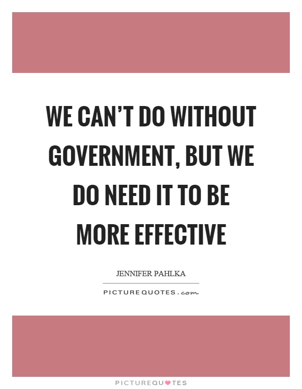 We can't do without government, but we do need it to be more effective Picture Quote #1