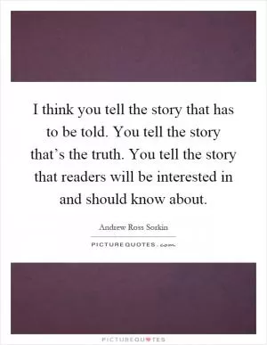I think you tell the story that has to be told. You tell the story that’s the truth. You tell the story that readers will be interested in and should know about Picture Quote #1
