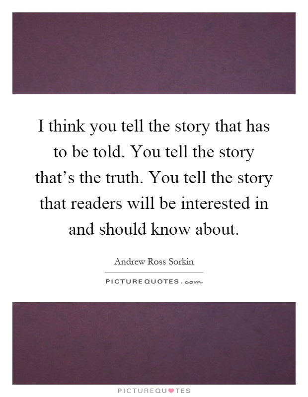 I think you tell the story that has to be told. You tell the story that's the truth. You tell the story that readers will be interested in and should know about Picture Quote #1