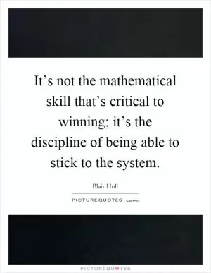 It’s not the mathematical skill that’s critical to winning; it’s the discipline of being able to stick to the system Picture Quote #1