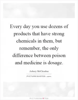Every day you use dozens of products that have strong chemicals in them, but remember, the only difference between poison and medicine is dosage Picture Quote #1