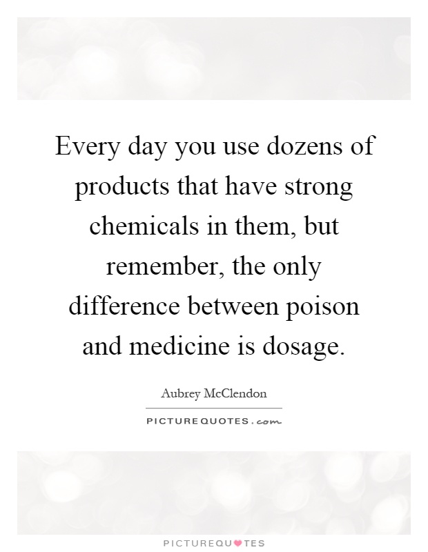 Every day you use dozens of products that have strong chemicals in them, but remember, the only difference between poison and medicine is dosage Picture Quote #1