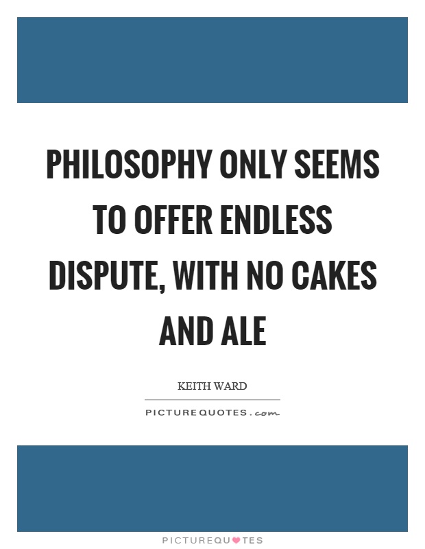 Philosophy only seems to offer endless dispute, with no cakes and ale Picture Quote #1