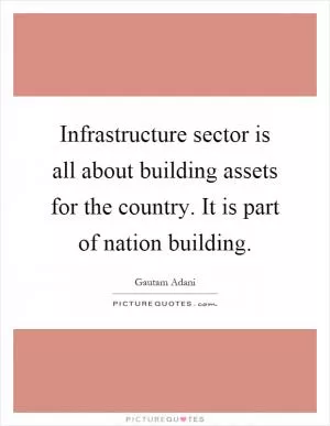 Infrastructure sector is all about building assets for the country. It is part of nation building Picture Quote #1