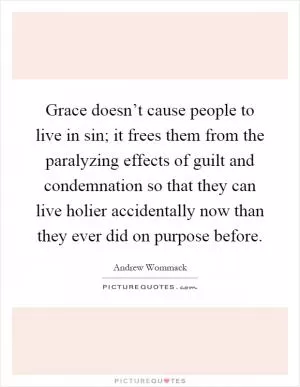 Grace doesn’t cause people to live in sin; it frees them from the paralyzing effects of guilt and condemnation so that they can live holier accidentally now than they ever did on purpose before Picture Quote #1