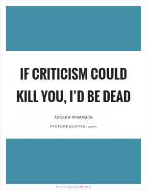 If criticism could kill you, I’d be dead Picture Quote #1