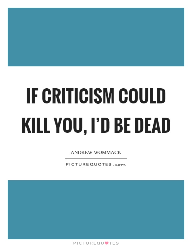 If criticism could kill you, I'd be dead Picture Quote #1