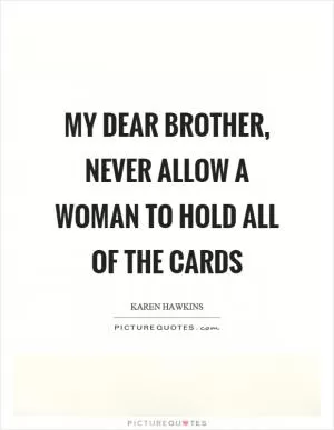 My dear brother, never allow a woman to hold all of the cards Picture Quote #1