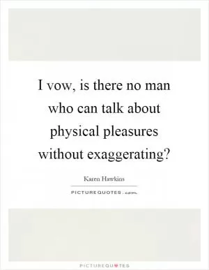 I vow, is there no man who can talk about physical pleasures without exaggerating? Picture Quote #1