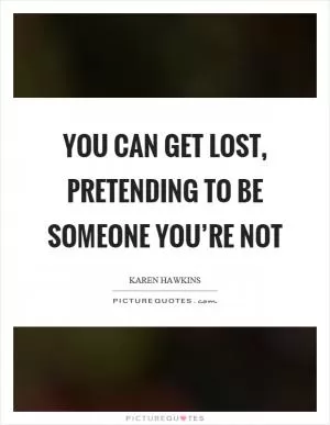 You can get lost, pretending to be someone you’re not Picture Quote #1