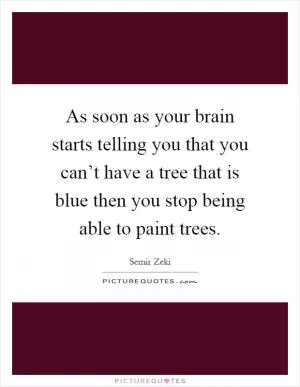 As soon as your brain starts telling you that you can’t have a tree that is blue then you stop being able to paint trees Picture Quote #1