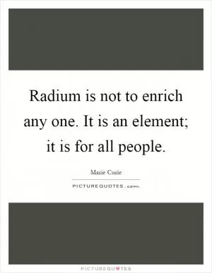 Radium is not to enrich any one. It is an element; it is for all people Picture Quote #1