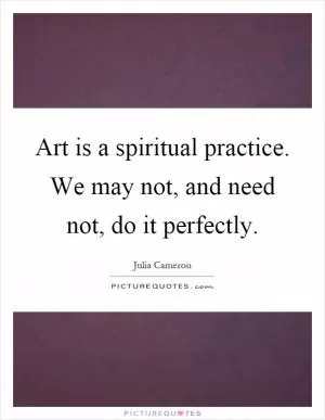 Art is a spiritual practice. We may not, and need not, do it perfectly Picture Quote #1