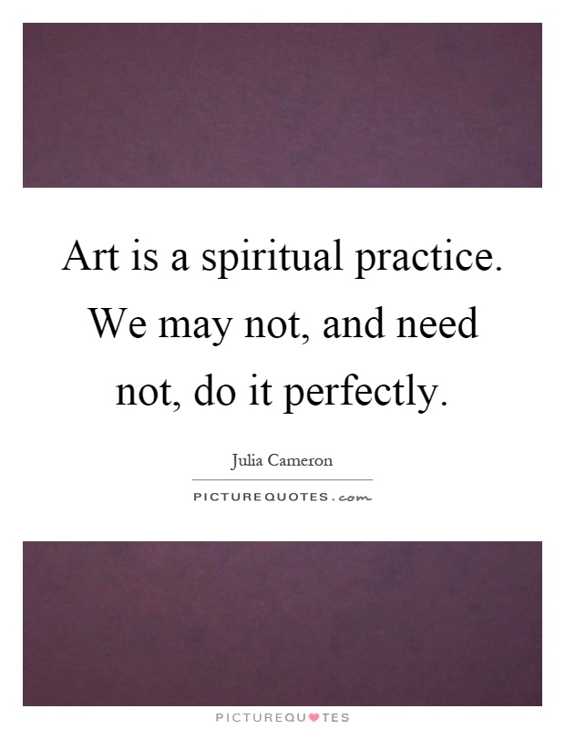 Art is a spiritual practice. We may not, and need not, do it perfectly Picture Quote #1
