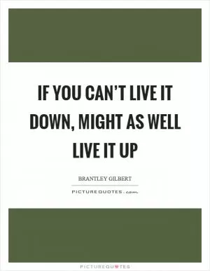 If you can’t live it down, might as well live it up Picture Quote #1