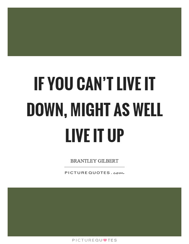 If you can't live it down, might as well live it up Picture Quote #1